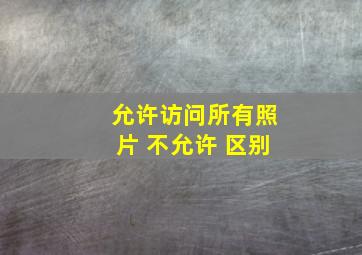 允许访问所有照片 不允许 区别